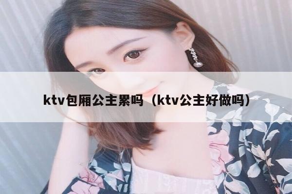 ktv包厢公主累吗（ktv公主好做吗）