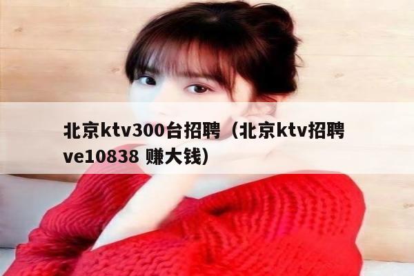 北京ktv300台招聘（北京ktv招聘 ve10838 赚大钱）
