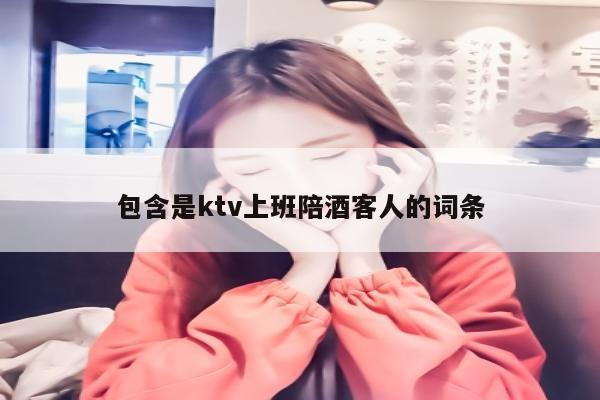 包含是ktv上班陪酒客人的词条