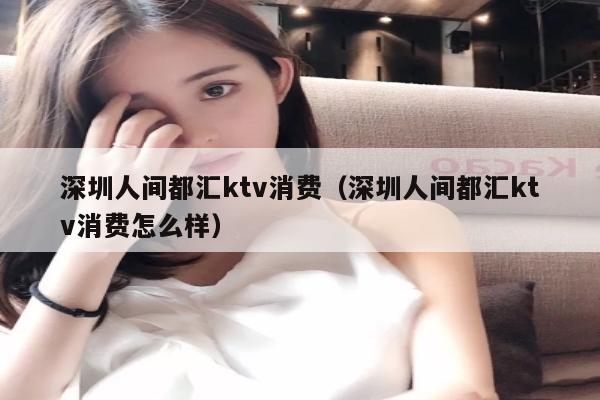 深圳人间都汇ktv消费（深圳人间都汇ktv消费怎么样）