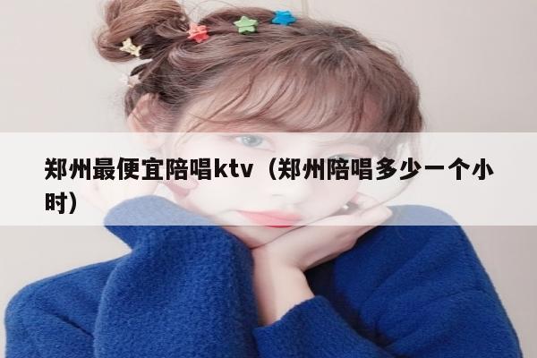 郑州最便宜陪唱ktv（郑州陪唱多少一个小时）