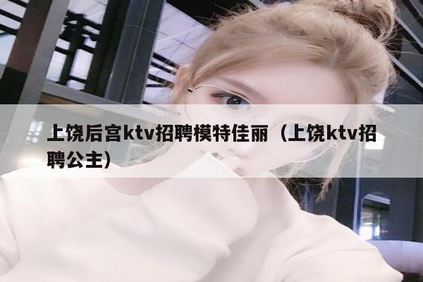 上饶后宫ktv招聘模特佳丽（上饶ktv招聘公主）
