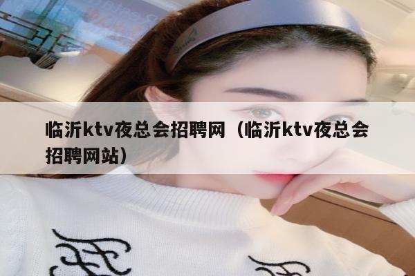 临沂ktv夜总会招聘网（临沂ktv夜总会招聘网站）