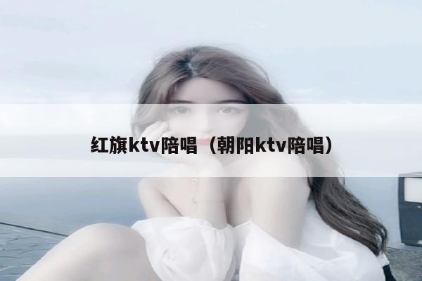 红旗ktv陪唱（朝阳ktv陪唱）