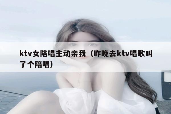 ktv女陪唱主动亲我（昨晚去ktv唱歌叫了个陪唱）