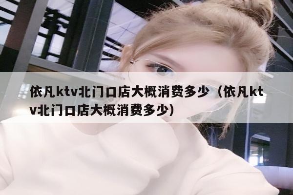 依凡ktv北门口店大概消费多少（依凡ktv北门口店大概消费多少）