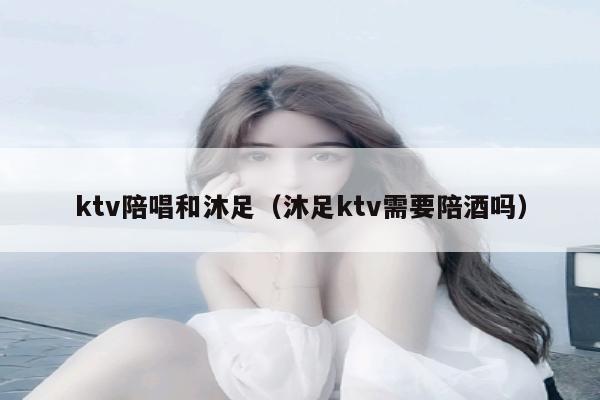 ktv陪唱和沐足（沐足ktv需要陪酒吗）