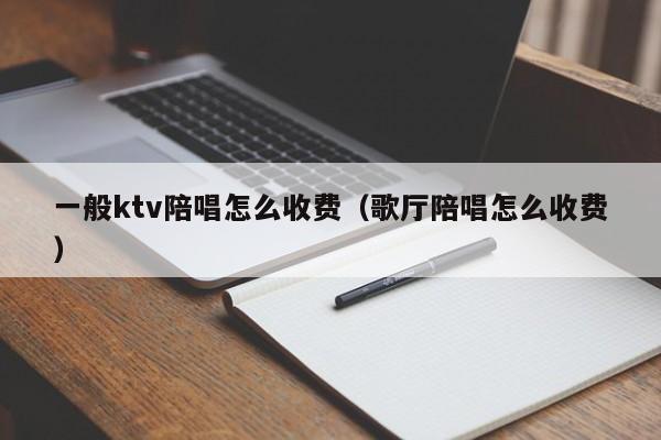 一般ktv陪唱怎么收费（歌厅陪唱怎么收费）