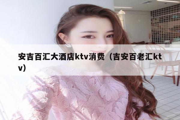 安吉百汇大酒店ktv消费（吉安百老汇ktv）