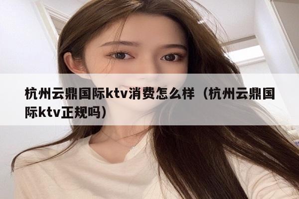 杭州云鼎国际ktv消费怎么样（杭州云鼎国际ktv正规吗）