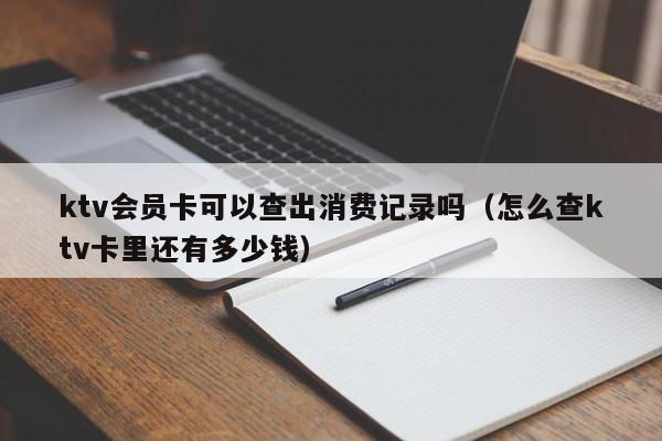 ktv会员卡可以查出消费记录吗（怎么查ktv卡里还有多少钱）