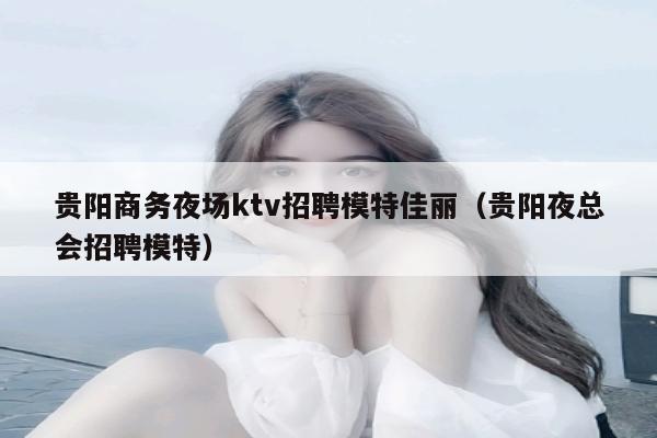 贵阳商务夜场ktv招聘模特佳丽（贵阳夜总会招聘模特）