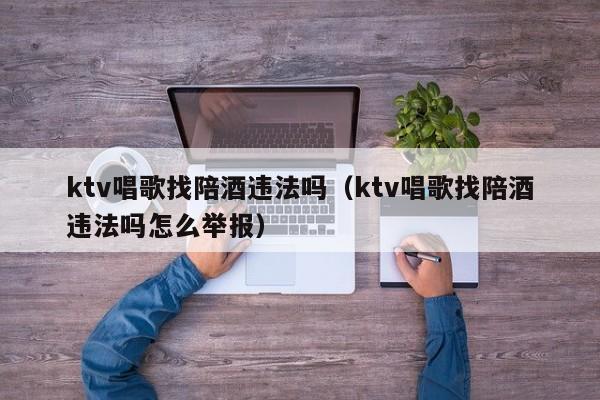 ktv唱歌找陪酒违法吗（ktv唱歌找陪酒违法吗怎么举报）