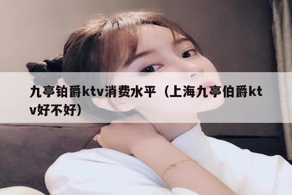 九亭铂爵ktv消费水平（上海九亭伯爵ktv好不好）