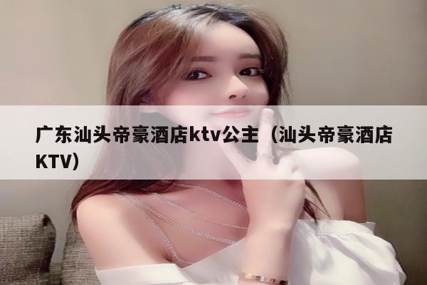 广东汕头帝豪酒店ktv公主（汕头帝豪酒店KTV）
