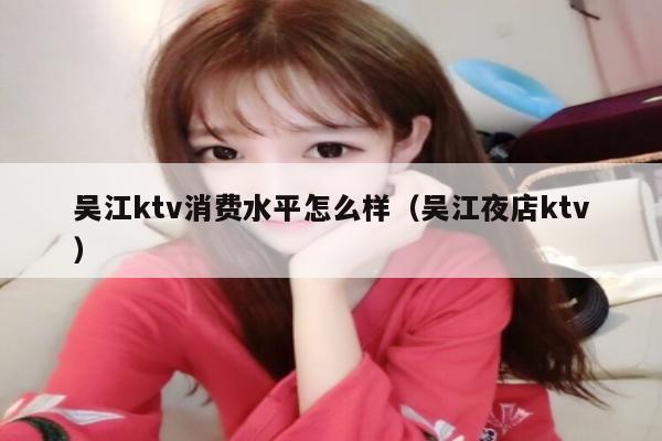 吴江ktv消费水平怎么样（吴江夜店ktv）