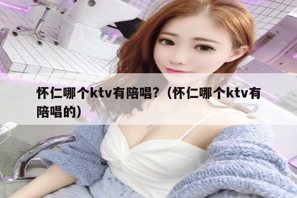 怀仁哪个ktv有陪唱?（怀仁哪个ktv有陪唱的）