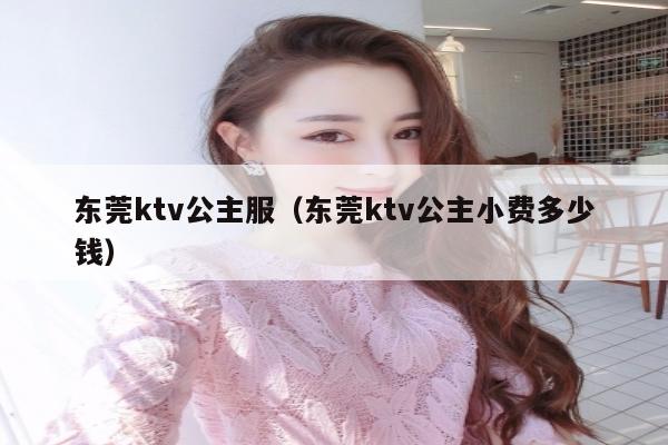 东莞ktv公主服（东莞ktv公主小费多少钱）