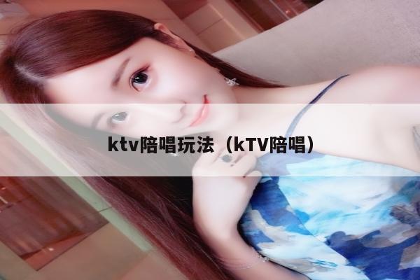ktv陪唱玩法（kTV陪唱）