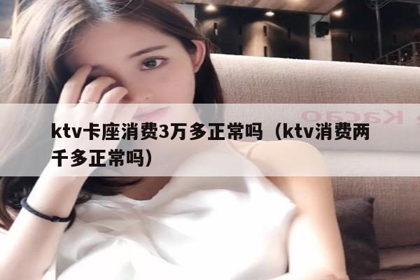 ktv卡座消费3万多正常吗（ktv消费两千多正常吗）