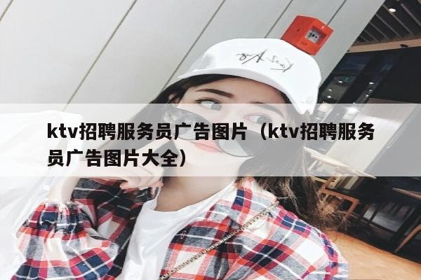 ktv招聘服务员广告图片（ktv招聘服务员广告图片大全）