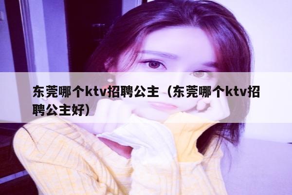 东莞哪个ktv招聘公主（东莞哪个ktv招聘公主好）