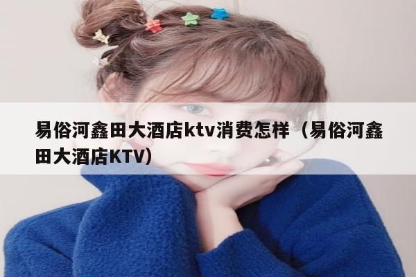 易俗河鑫田大酒店ktv消费怎样（易俗河鑫田大酒店KTV）