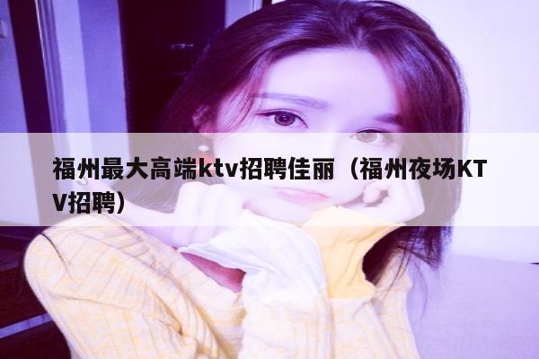 福州最大高端ktv招聘佳丽（福州夜场KTV招聘）