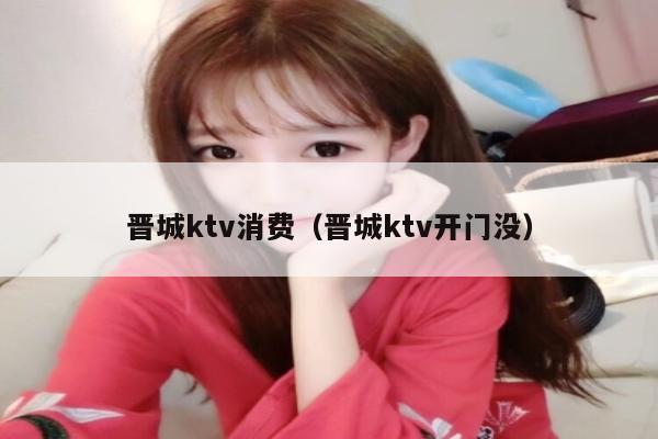 晋城ktv消费（晋城ktv开门没）