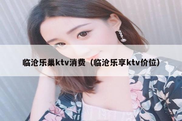 临沧乐巢ktv消费（临沧乐享ktv价位）