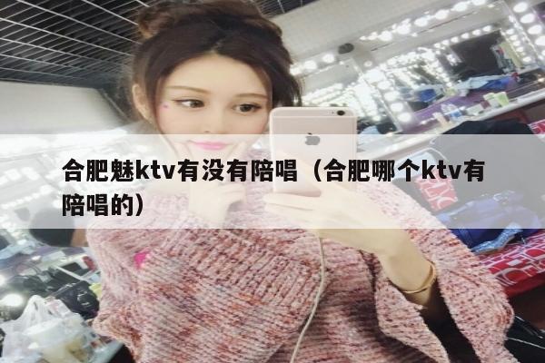 合肥魅ktv有没有陪唱（合肥哪个ktv有陪唱的）