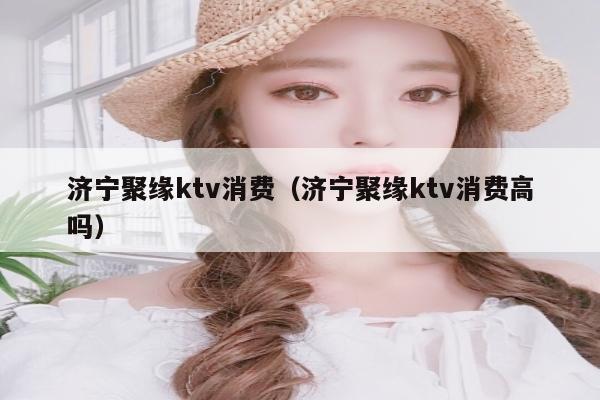 济宁聚缘ktv消费（济宁聚缘ktv消费高吗）