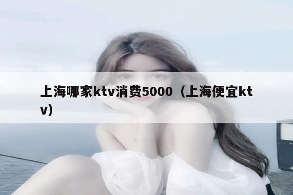 上海哪家ktv消费5000（上海便宜ktv）