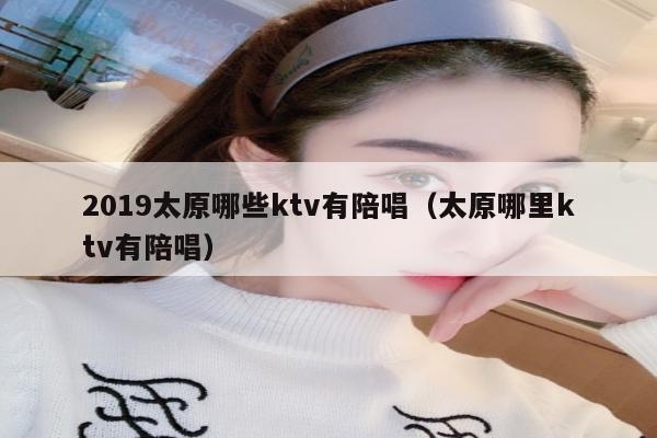 2019太原哪些ktv有陪唱（太原哪里ktv有陪唱）