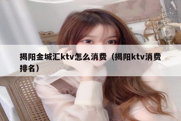 揭阳金城汇ktv怎么消费（揭阳ktv消费排名）