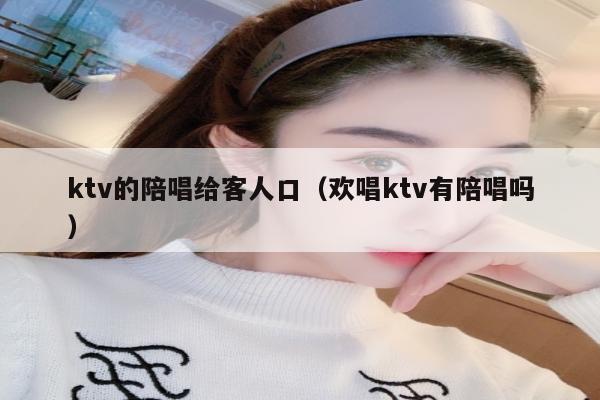 ktv的陪唱给客人口（欢唱ktv有陪唱吗）