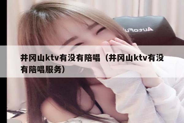 井冈山ktv有没有陪唱（井冈山ktv有没有陪唱服务）