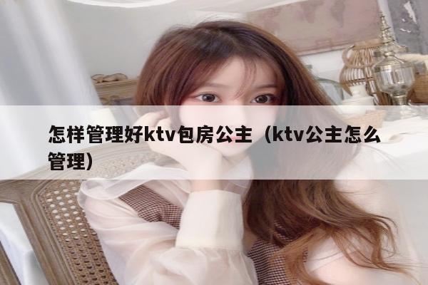 怎样管理好ktv包房公主（ktv公主怎么管理）
