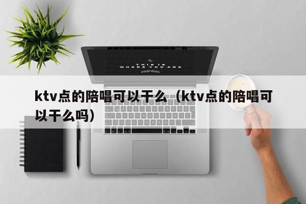ktv点的陪唱可以干么（ktv点的陪唱可以干么吗）