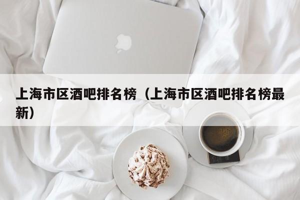 上海市区酒吧排名榜（上海市区酒吧排名榜最新）