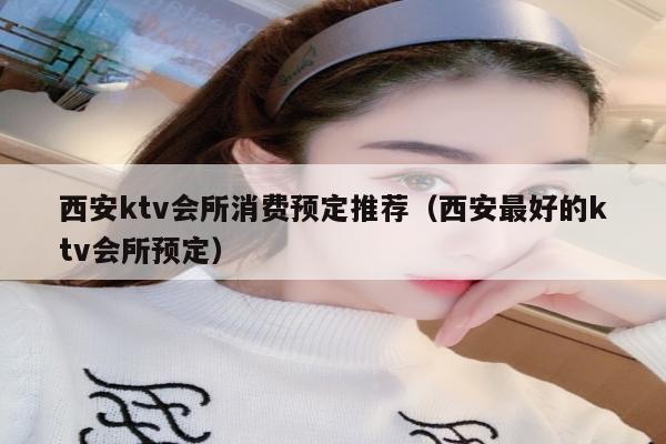 西安ktv会所消费预定推荐（西安最好的ktv会所预定）