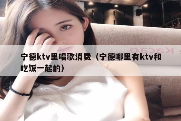 宁德ktv里唱歌消费（宁德哪里有ktv和吃饭一起的）