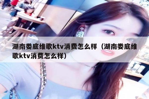 湖南娄底维歌ktv消费怎么样（湖南娄底维歌ktv消费怎么样）