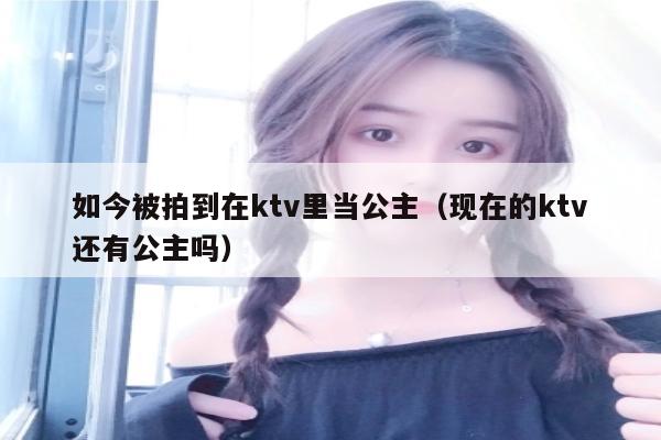 如今被拍到在ktv里当公主（现在的ktv还有公主吗）