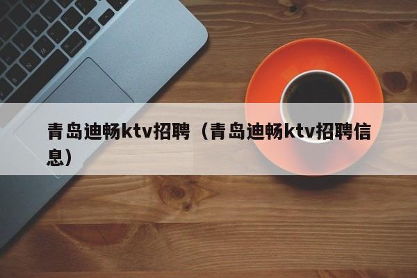 青岛迪畅ktv招聘（青岛迪畅ktv招聘信息）