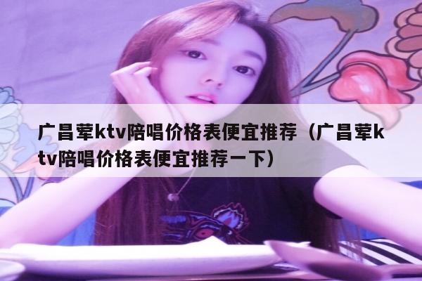 广昌荤ktv陪唱价格表便宜推荐（广昌荤ktv陪唱价格表便宜推荐一下）