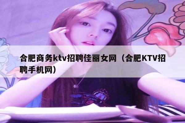 合肥商务ktv招聘佳丽女网（合肥KTV招聘手机网）