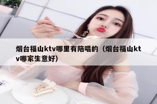 烟台福山ktv哪里有陪唱的（烟台福山ktv哪家生意好）