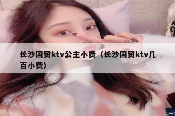 长沙国贸ktv公主小费（长沙国贸ktv几百小费）