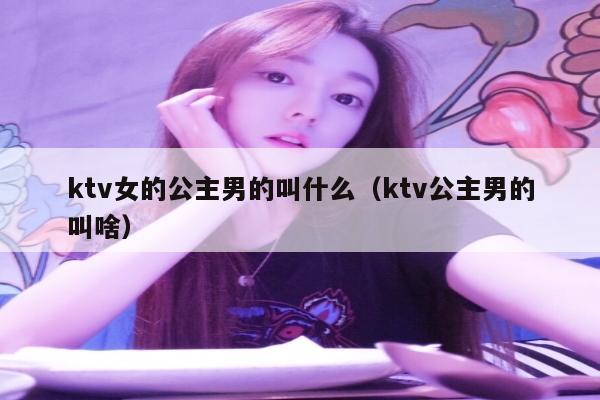 ktv女的公主男的叫什么（ktv公主男的叫啥）